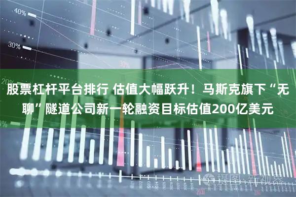 股票杠杆平台排行 估值大幅跃升！马斯克旗下“无聊”隧道公司新一轮融资目标估值200亿美元