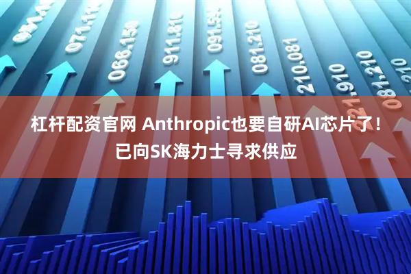 杠杆配资官网 Anthropic也要自研AI芯片了！已向SK海力士寻求供应