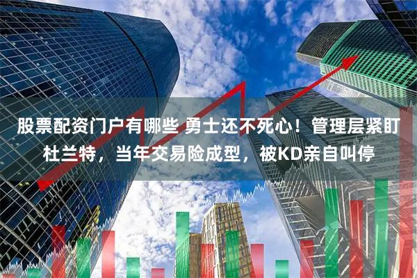 股票配资门户有哪些 勇士还不死心！管理层紧盯杜兰特，当年交易险成型，被KD亲自叫停