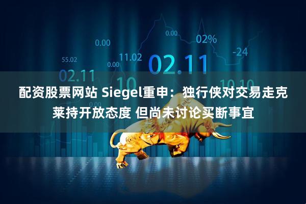 配资股票网站 Siegel重申：独行侠对交易走克莱持开放态度 但尚未讨论买断事宜