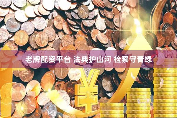 老牌配资平台 法典护山河 检察守青绿