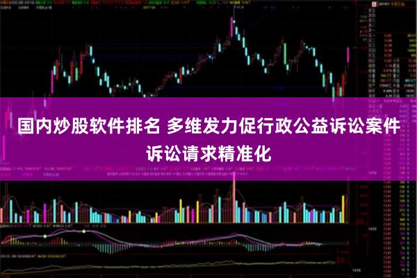 国内炒股软件排名 多维发力促行政公益诉讼案件诉讼请求精准化