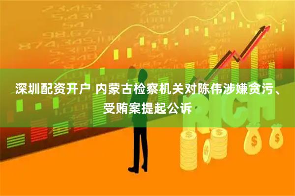 深圳配资开户 内蒙古检察机关对陈伟涉嫌贪污、受贿案提起公诉