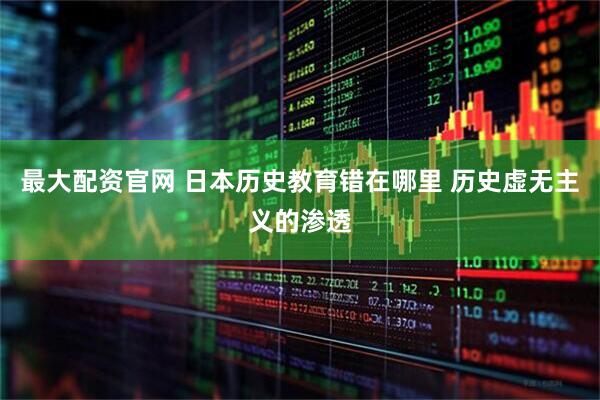最大配资官网 日本历史教育错在哪里 历史虚无主义的渗透