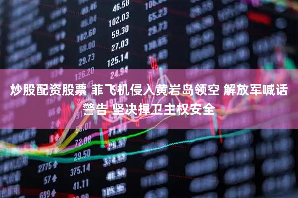 炒股配资股票 菲飞机侵入黄岩岛领空 解放军喊话警告 坚决捍卫主权安全