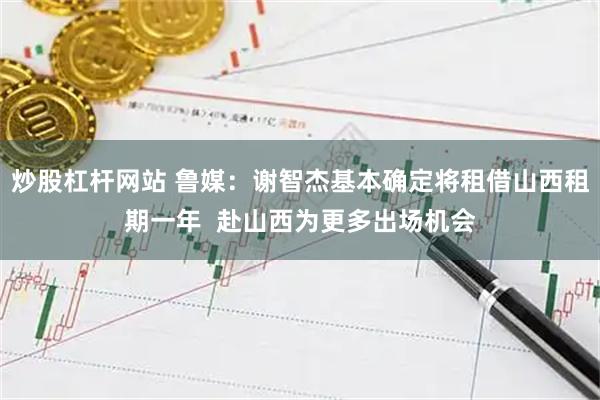 炒股杠杆网站 鲁媒：谢智杰基本确定将租借山西租期一年  赴山西为更多出场机会