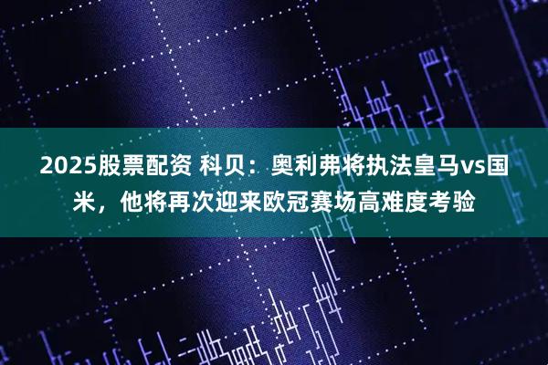 2025股票配资 科贝：奥利弗将执法皇马vs国米，他将再次迎来欧冠赛场高难度考验