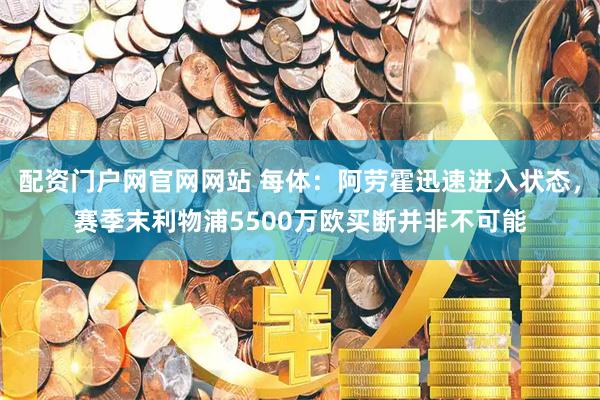 配资门户网官网网站 每体：阿劳霍迅速进入状态，赛季末利物浦5500万欧买断并非不可能