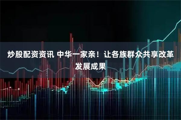 炒股配资资讯 中华一家亲！让各族群众共享改革发展成果