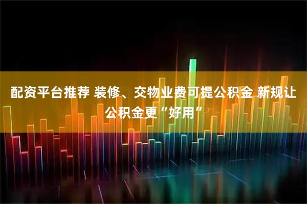 配资平台推荐 装修、交物业费可提公积金 新规让公积金更“好用”