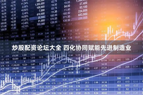炒股配资论坛大全 四化协同赋能先进制造业