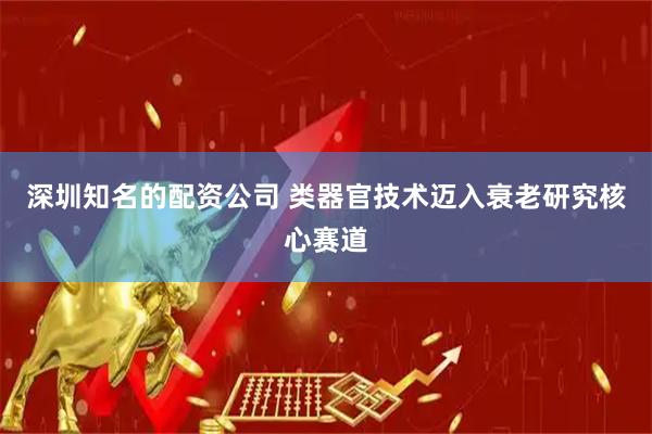 深圳知名的配资公司 类器官技术迈入衰老研究核心赛道