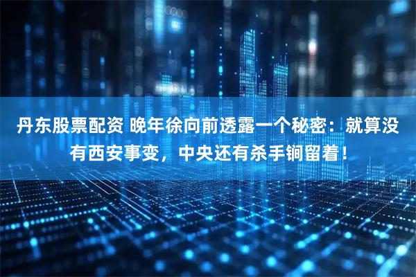 丹东股票配资 晚年徐向前透露一个秘密：就算没有西安事变，中央还有杀手锏留着！