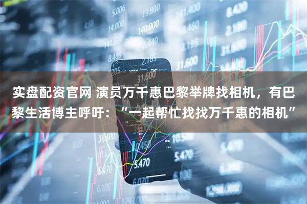 实盘配资官网 演员万千惠巴黎举牌找相机，有巴黎生活博主呼吁：“一起帮忙找找万千惠的相机”